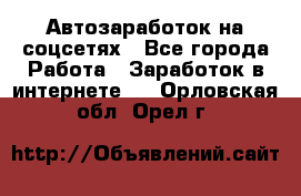 Автозаработок на соцсетях - Все города Работа » Заработок в интернете   . Орловская обл.,Орел г.